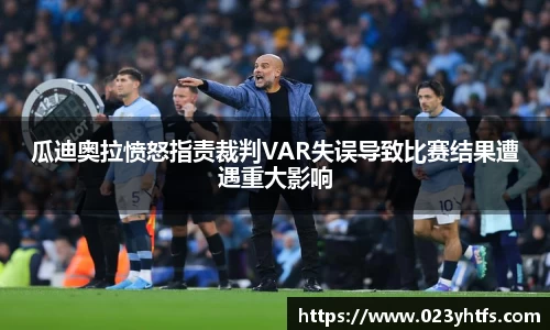 瓜迪奥拉愤怒指责裁判VAR失误导致比赛结果遭遇重大影响
