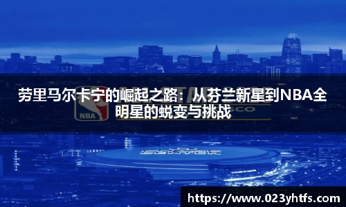 劳里马尔卡宁的崛起之路：从芬兰新星到NBA全明星的蜕变与挑战