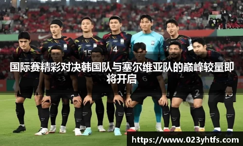 国际赛精彩对决韩国队与塞尔维亚队的巅峰较量即将开启