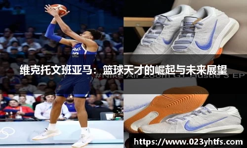 维克托文班亚马：篮球天才的崛起与未来展望